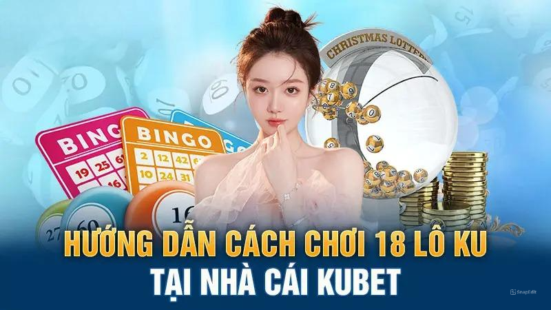 Hướng dẫn cách chơi 18 lô KU tại nhà cái Kubet